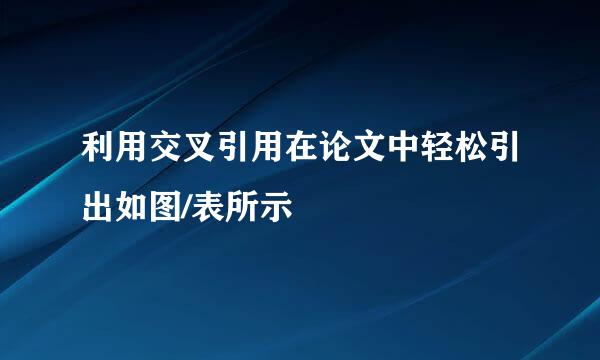 利用交叉引用在论文中轻松引出如图/表所示