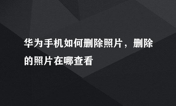 华为手机如何删除照片，删除的照片在哪查看