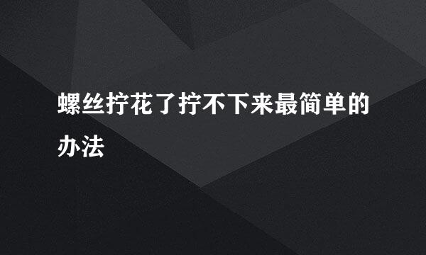 螺丝拧花了拧不下来最简单的办法