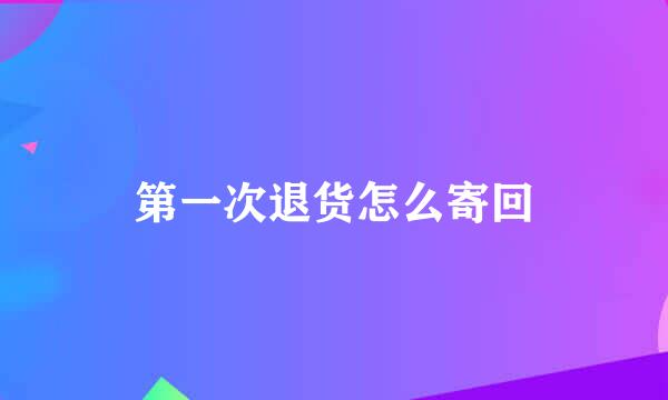 第一次退货怎么寄回