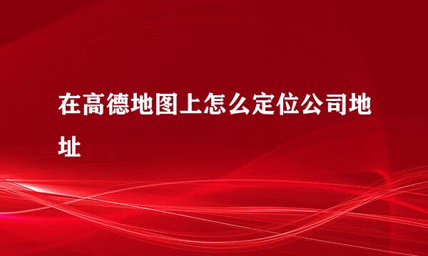 在高德地图上怎么定位公司地址