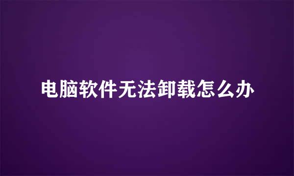 电脑软件无法卸载怎么办