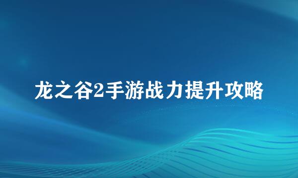 龙之谷2手游战力提升攻略