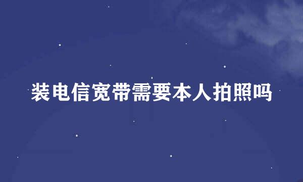 装电信宽带需要本人拍照吗