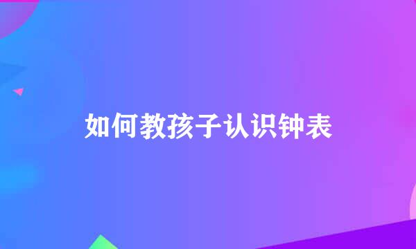 如何教孩子认识钟表