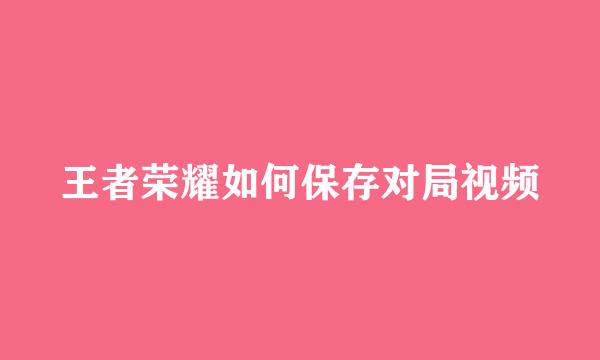 王者荣耀如何保存对局视频