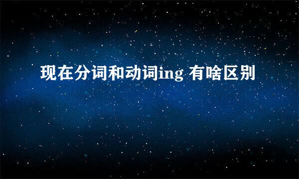 现在分词和动词ing 有啥区别
