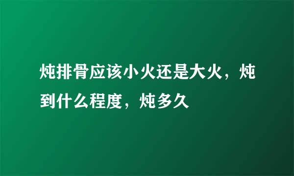 炖排骨应该小火还是大火，炖到什么程度，炖多久