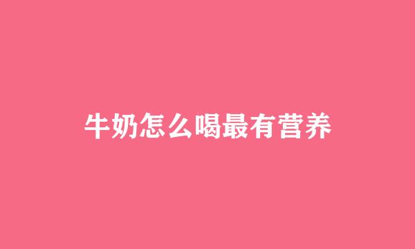 牛奶怎么喝最有营养