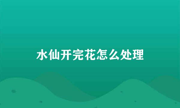 水仙开完花怎么处理