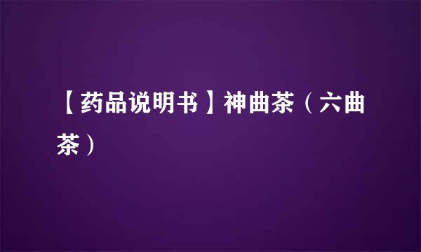 【药品说明书】神曲茶（六曲茶）