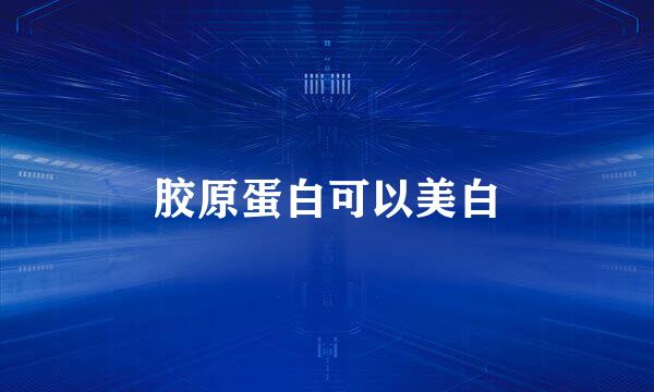 胶原蛋白可以美白