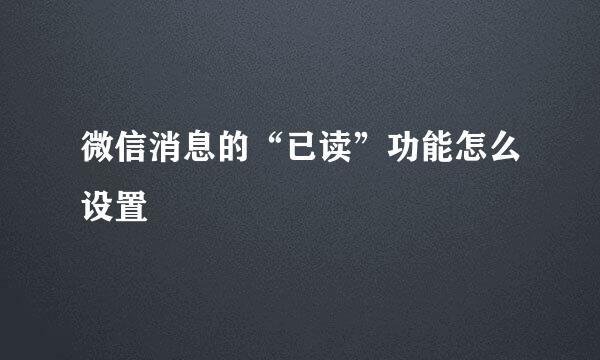 微信消息的“已读”功能怎么设置