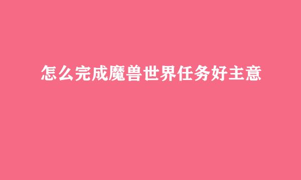 怎么完成魔兽世界任务好主意