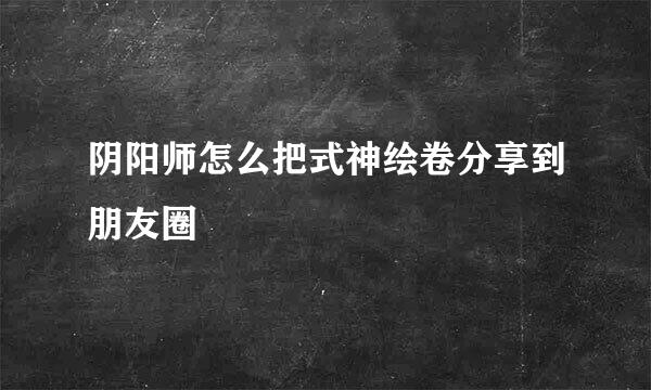 阴阳师怎么把式神绘卷分享到朋友圈