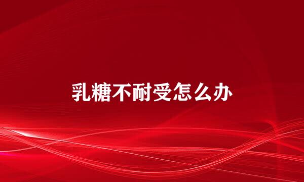 乳糖不耐受怎么办