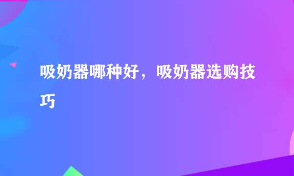 吸奶器哪种好，吸奶器选购技巧