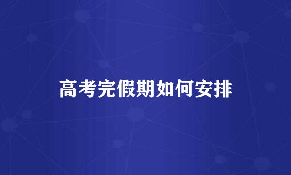 高考完假期如何安排