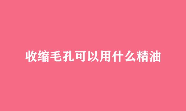 收缩毛孔可以用什么精油