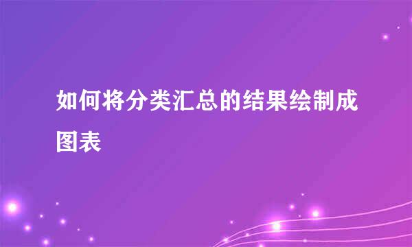 如何将分类汇总的结果绘制成图表