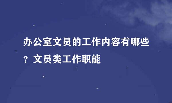 办公室文员的工作内容有哪些?文员类工作职能