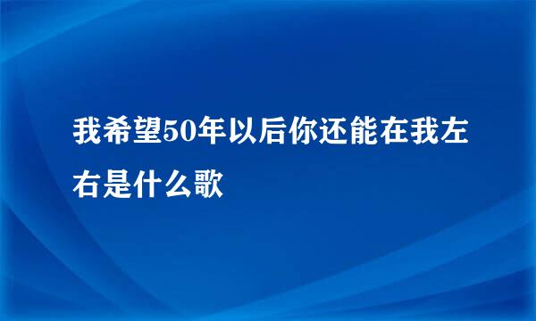 我希望50年以后你还能在我左右是什么歌