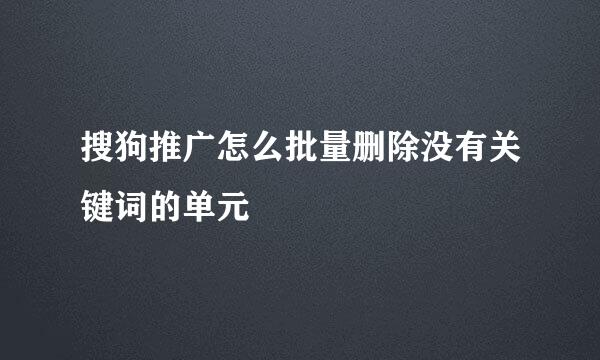 搜狗推广怎么批量删除没有关键词的单元