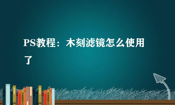 PS教程:木刻滤镜怎么使用了