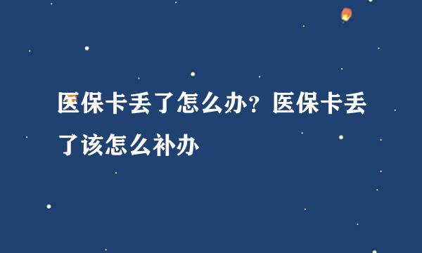 医保卡丢了怎么办？医保卡丢了该怎么补办
