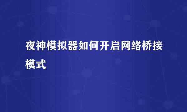 夜神模拟器如何开启网络桥接模式