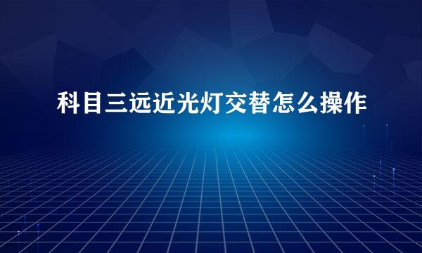 科目三远近光灯交替怎么操作
