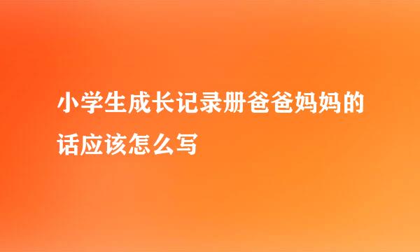 小学生成长记录册爸爸妈妈的话应该怎么写