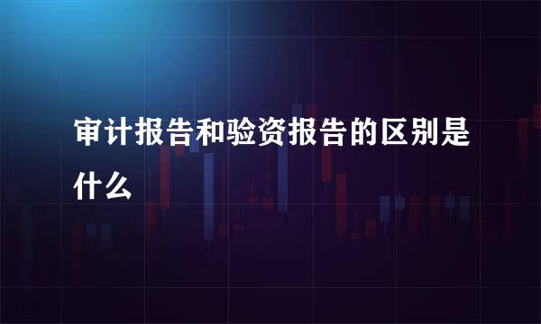 审计报告和验资报告的区别是什么