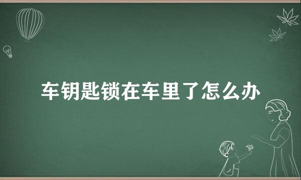 车钥匙锁在车里了怎么办