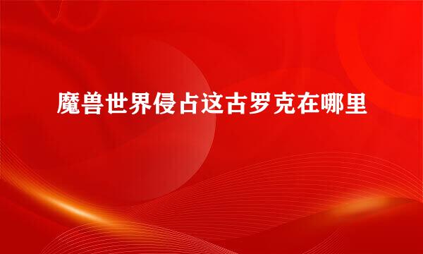 魔兽世界侵占这古罗克在哪里