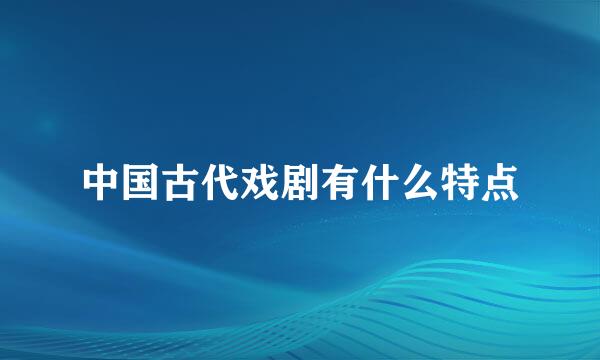 中国古代戏剧有什么特点