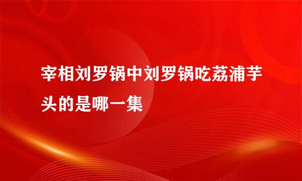 宰相刘罗锅中刘罗锅吃荔浦芋头的是哪一集