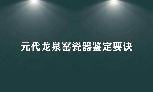 元代龙泉窑瓷器鉴定要诀