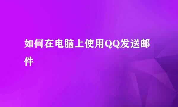如何在电脑上使用QQ发送邮件