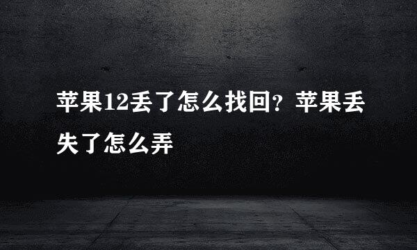 苹果12丢了怎么找回？苹果丢失了怎么弄