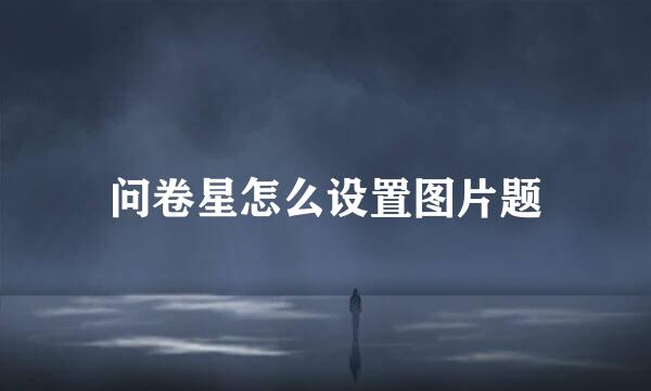 问卷星怎么设置图片题