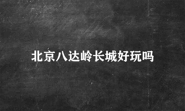 北京八达岭长城好玩吗