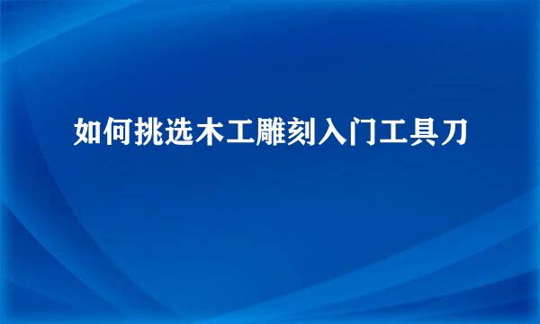 如何挑选木工雕刻入门工具刀