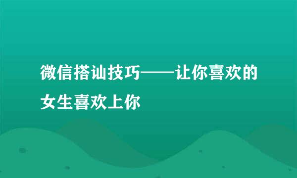 微信搭讪技巧——让你喜欢的女生喜欢上你