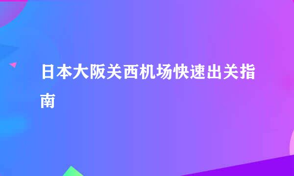 日本大阪关西机场快速出关指南