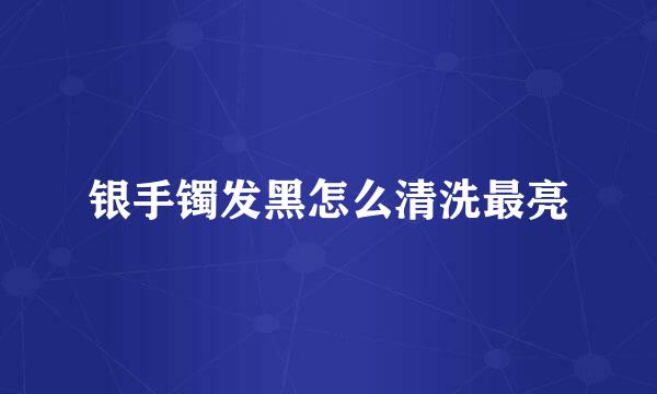 银手镯发黑怎么清洗最亮