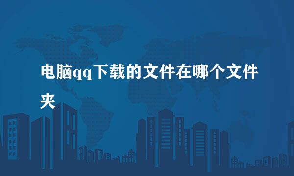 电脑qq下载的文件在哪个文件夹