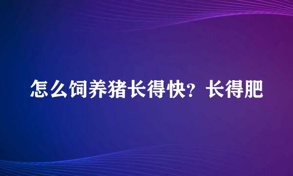 怎么饲养猪长得快?长得肥