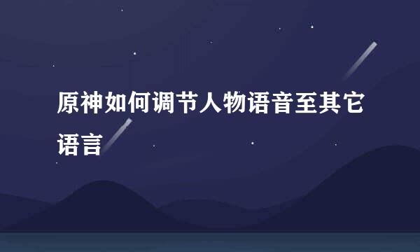 原神如何调节人物语音至其它语言
