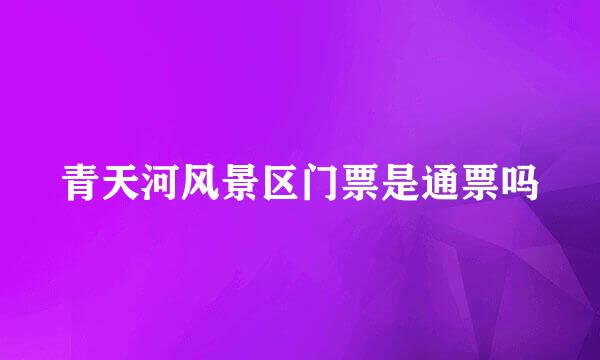 青天河风景区门票是通票吗